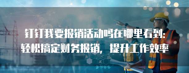 钉钉我要报销活动吗在哪里看到:轻松搞定财务报销,提升工作效率
