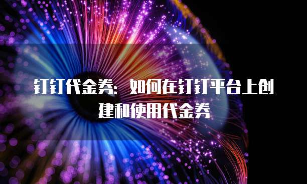 钉钉代金券:如何在钉钉平台上创建和使用代金券