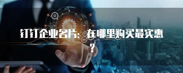 钉钉企业名片:在哪里购买最实惠?