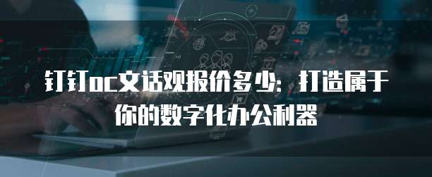 钉钉oc文话观报价多少:打造属于你的数字化办公利器