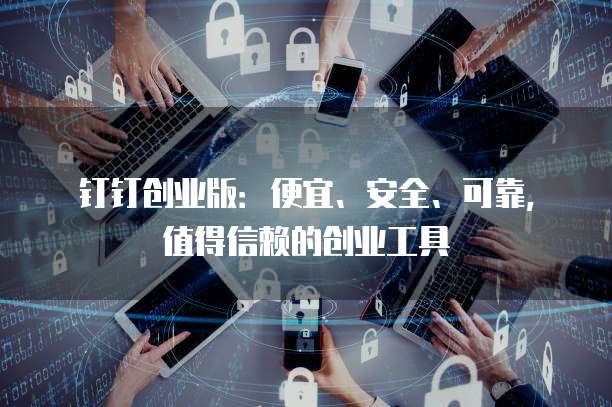 钉钉创业版:便宜、安全、可靠,值得信赖的创业工具
