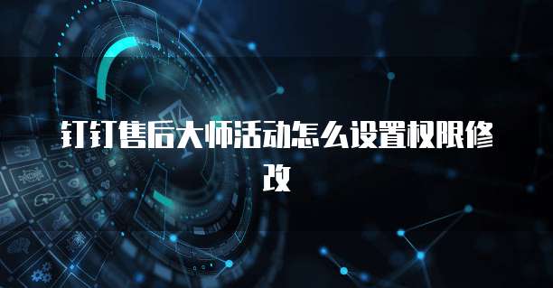 钉钉售后大师活动怎么设置权限修改