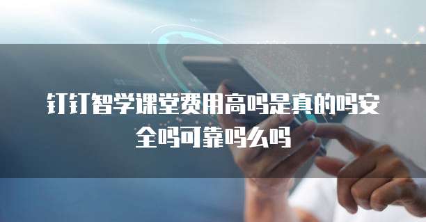 钉钉智学课堂费用高吗是真的吗安全吗可靠吗么吗