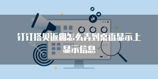 钉钉搭贝返佣怎么弄到桌面显示上显示信息