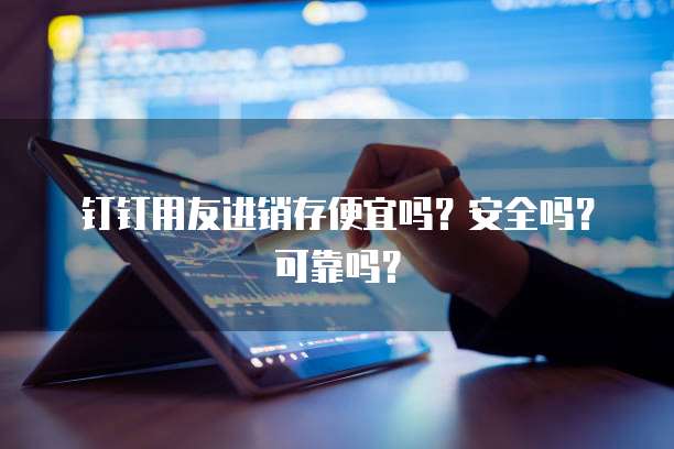 钉钉用友进销存便宜吗?安全吗?可靠吗?