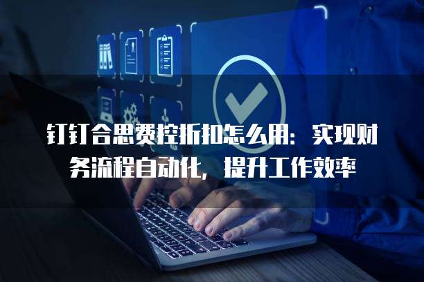 钉钉合思费控折扣怎么用:实现财务流程自动化,提升工作效率
