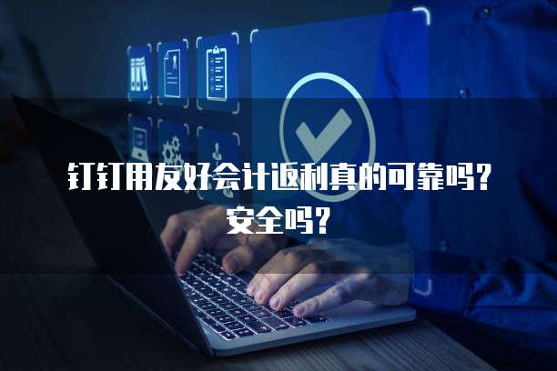钉钉用友好会计返利真的可靠吗?安全吗?