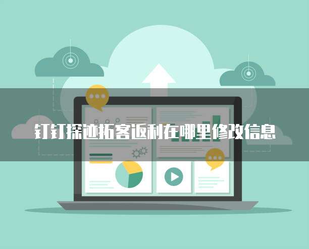 钉钉探迹拓客返利在哪里修改信息
