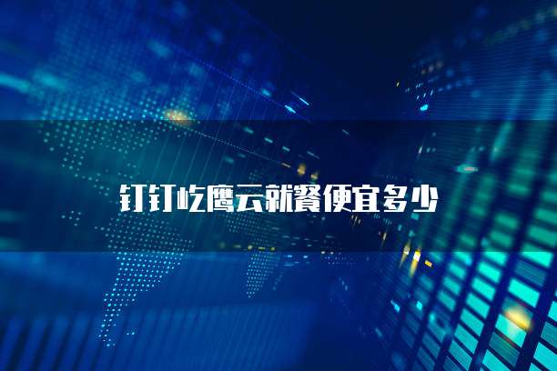 钉钉屹鹰云就餐便宜多少