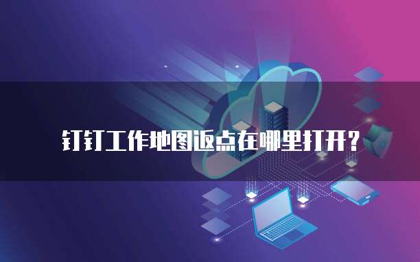 钉钉工作地图返点在哪里打开?