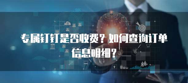 专属钉钉是否收费?如何查询订单信息明细?
