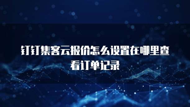 钉钉集客云报价怎么设置在哪里查看订单记录