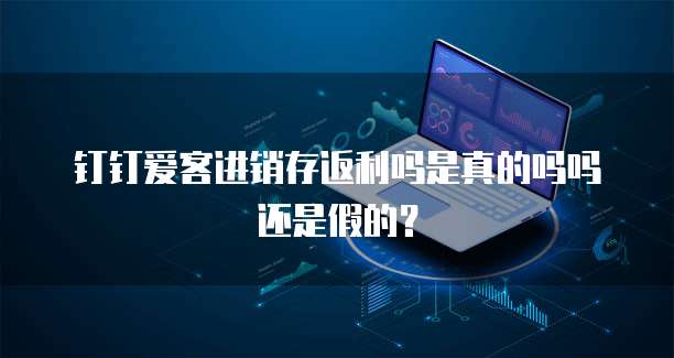 钉钉爱客进销存返利吗是真的吗吗还是假的?