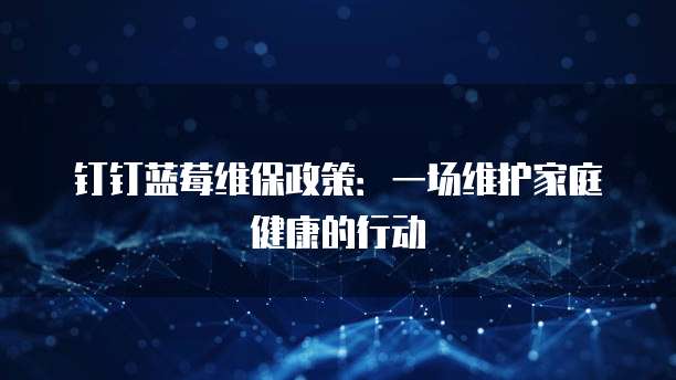 钉钉蓝莓维保政策:一场维护家庭健康的行动