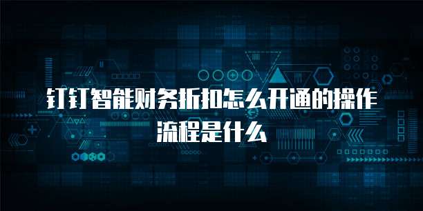 钉钉智能财务折扣怎么开通的操作流程是什么