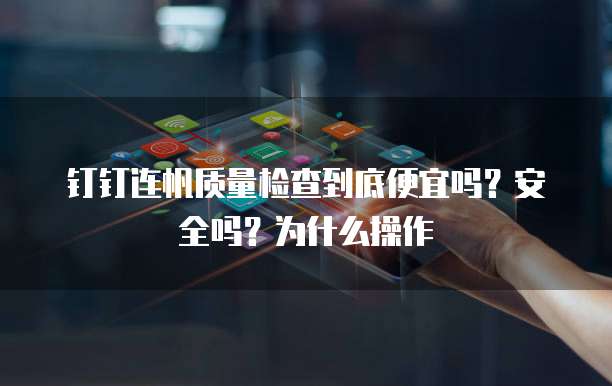 钉钉连帆质量检查到底便宜吗？安全吗？为什么操作