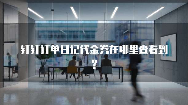 钉钉订单日记代金券在哪里查看到?