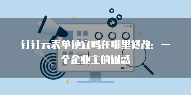 钉钉云表单便宜吗在哪里修改:一个企业主的困惑