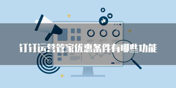 钉钉运营管家优惠条件有哪些功能