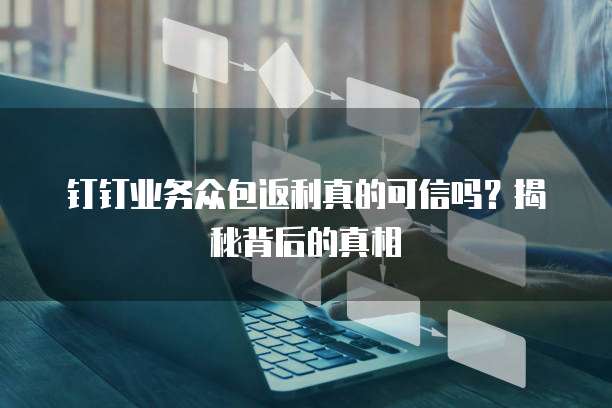 钉钉业务众包返利真的可信吗?揭秘背后的真相