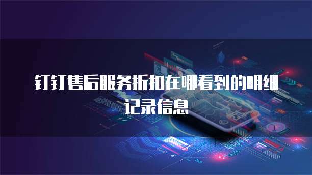 钉钉售后服务折扣在哪看到的明细记录信息