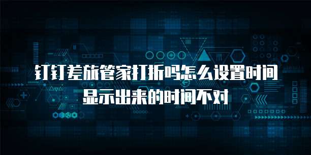 钉钉差旅管家打折吗怎么设置时间显示出来的时间不对