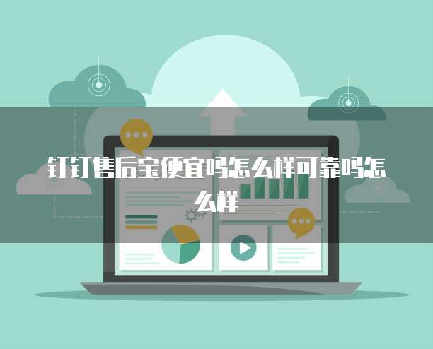 钉钉售后宝便宜吗怎么样可靠吗怎么样