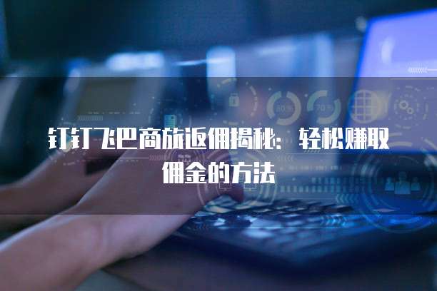钉钉飞巴商旅返佣揭秘:轻松赚取佣金的方法