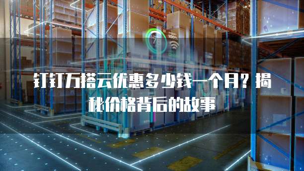 钉钉万搭云优惠多少钱一个月?揭秘价格背后的故事