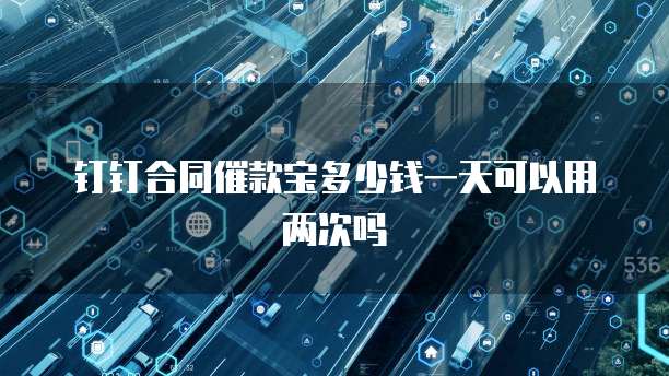 钉钉合同催款宝多少钱一天可以用两次吗