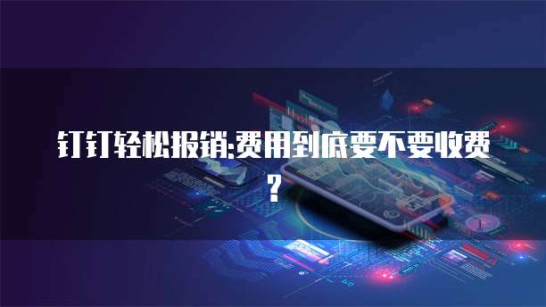 钉钉轻松报销:费用到底要不要收费?