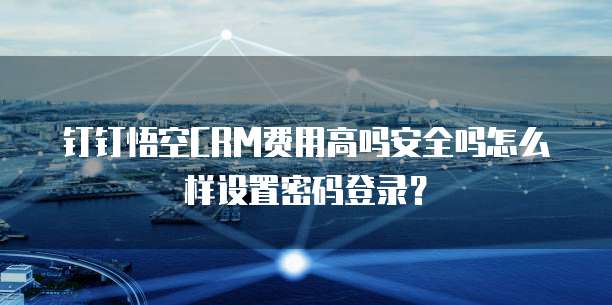 钉钉悟空CRM费用高吗安全吗怎么样设置密码登录?