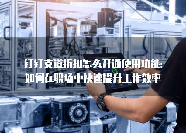 钉钉支道折扣怎么开通使用功能:如何在职场中快速提升工作效率