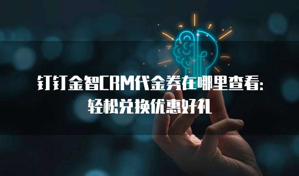 钉钉金智CRM代金券在哪里查看:轻松兑换优惠好礼