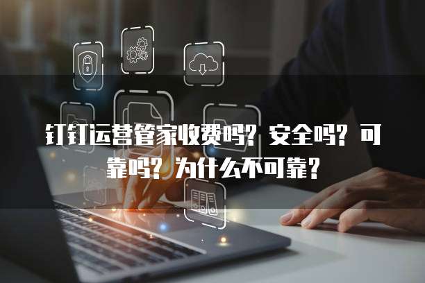 钉钉运营管家收费吗? 安全吗? 可靠吗? 为什么不可靠?