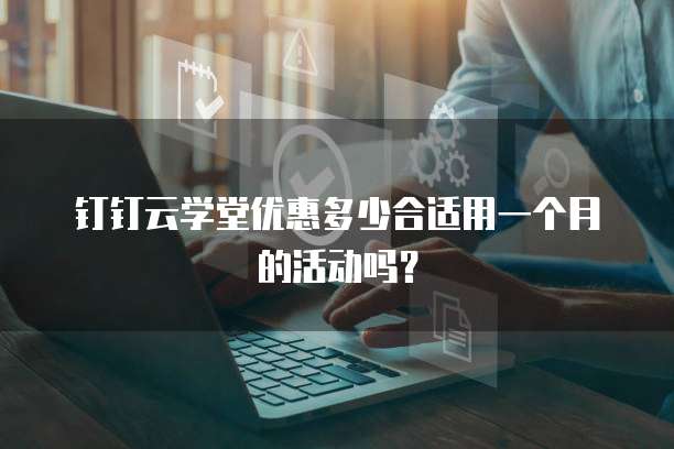钉钉云学堂优惠多少合适用一个月的活动吗?