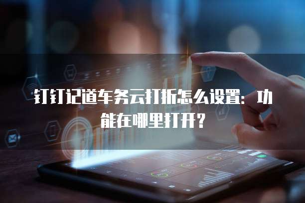 钉钉记道车务云打折怎么设置:功能在哪里打开?
