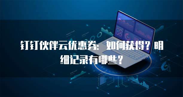 钉钉伙伴云优惠券:如何获得?明细记录有哪些?