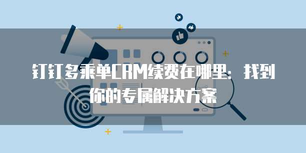 钉钉多乘单CRM续费在哪里:找到你的专属解决方案