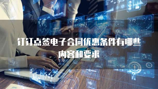 钉钉点签电子合同优惠条件有哪些内容和要求
