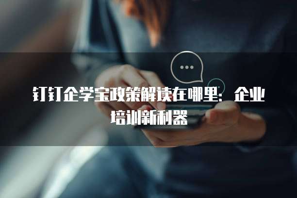 钉钉企学宝政策解读在哪里:企业培训新利器