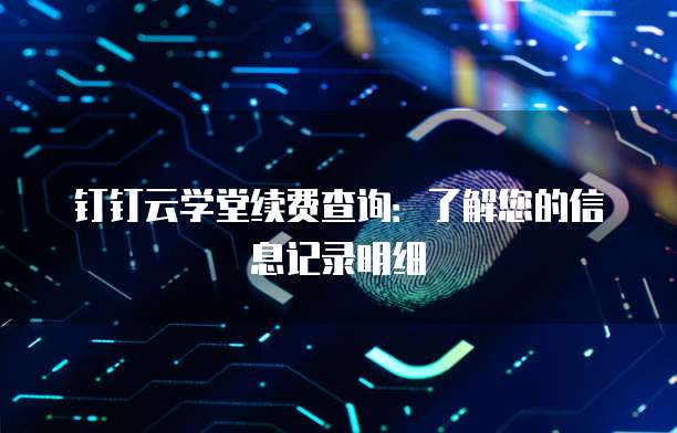 钉钉云学堂续费查询：了解您的信息记录明细