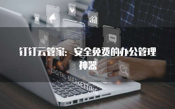 钉钉云管家:安全免费的办公管理神器
