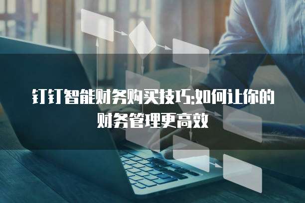 钉钉智能财务购买技巧:如何让你的财务管理更高效