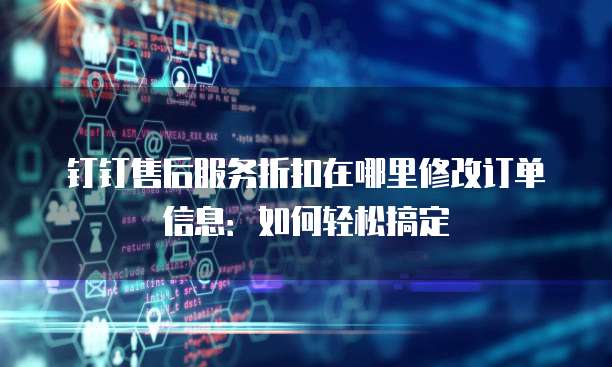 钉钉售后服务折扣在哪里修改订单信息:如何轻松搞定
