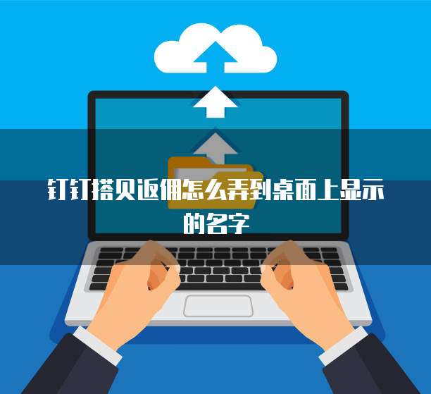 钉钉搭贝返佣怎么弄到桌面上显示的名字