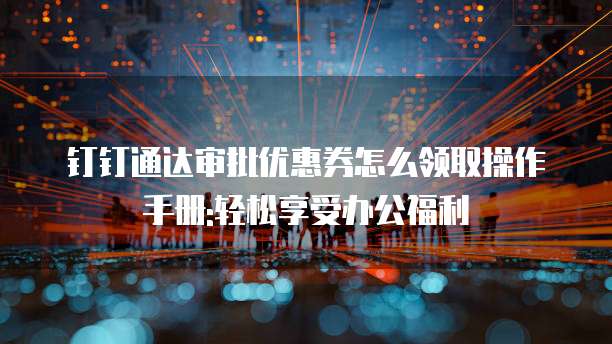 钉钉通达审批优惠券怎么领取操作手册:轻松享受办公福利