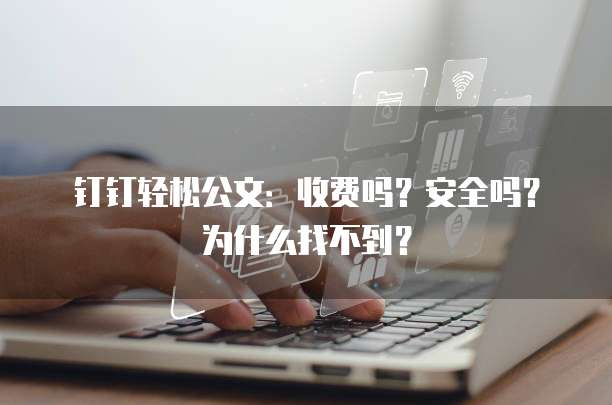 钉钉轻松公文:收费吗?安全吗?为什么找不到?