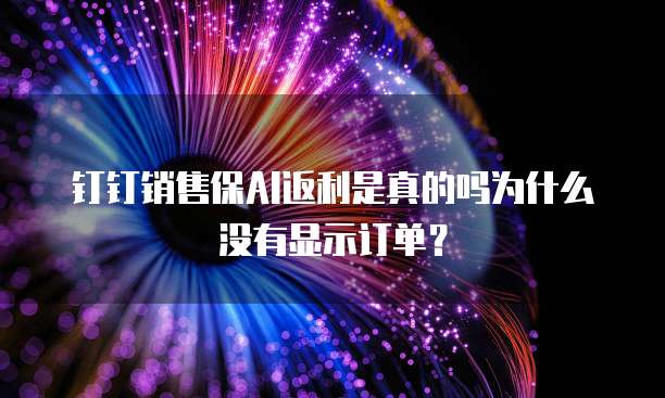 钉钉销售保AI返利是真的吗为什么没有显示订单?