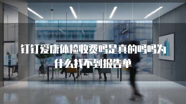 钉钉爱康体检收费吗是真的吗吗为什么找不到报告单